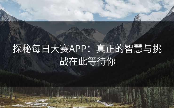 探秘每日大赛APP：真正的智慧与挑战在此等待你