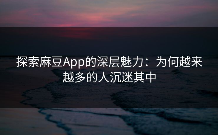 探索麻豆App的深层魅力：为何越来越多的人沉迷其中