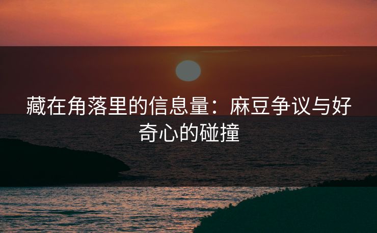 藏在角落里的信息量:麻豆争议与好奇心的碰撞 藏在角落里的信息量:麻豆争议与好奇心的碰撞