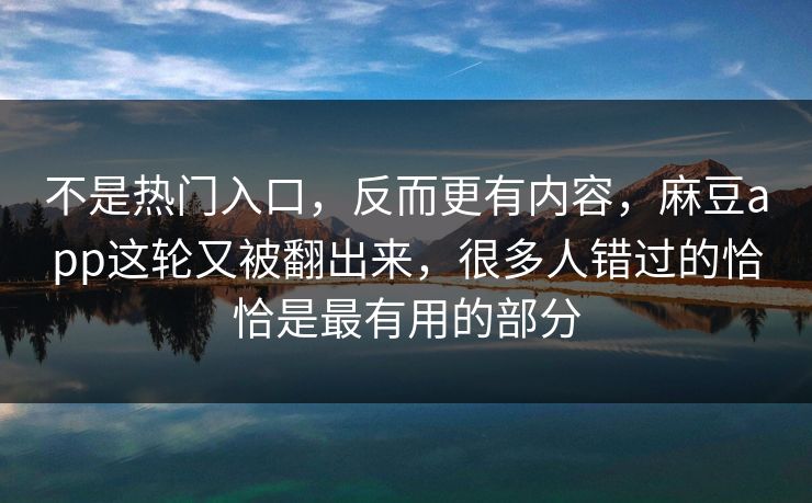 不是热门入口，反而更有内容，麻豆app这轮又被翻出来，很多人错过的恰恰是最有用的部分