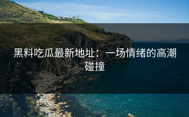 黑料吃瓜最新地址:一场情绪的高潮碰撞
