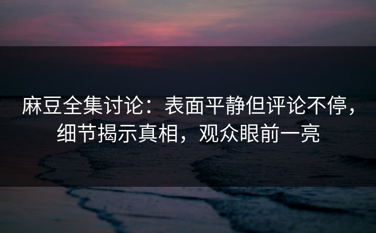麻豆全集讨论:表面平静但评论不停,细节揭示真相,观众眼前一亮 麻豆全集讨论:表面平静但评论不停,细节揭示真相,观众眼前一亮