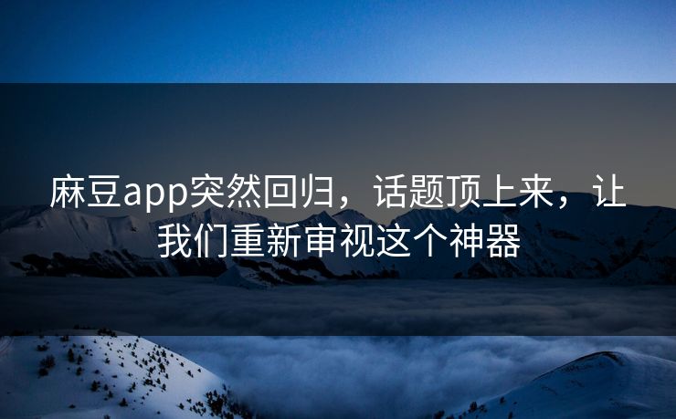 麻豆app突然回归,话题顶上来,让我们重新审视这个神器 麻豆app突然回归,话题顶上来,让我们重新审视这个神器