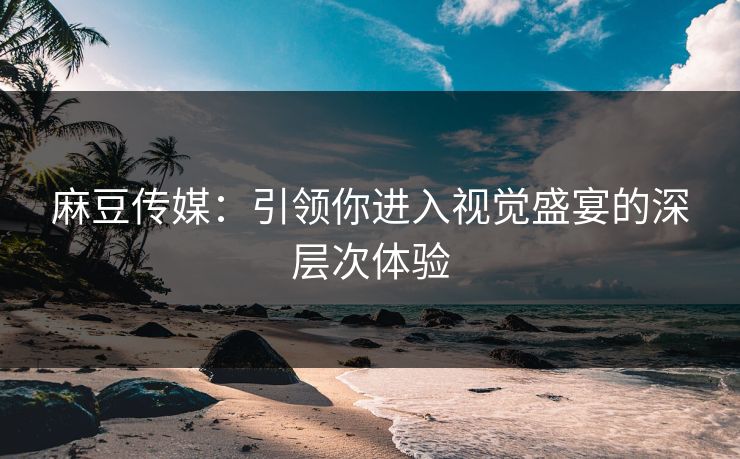 麻豆传媒:引领你进入视觉盛宴的深层次体验 麻豆传媒:引领你进入视觉盛宴的深层次体验