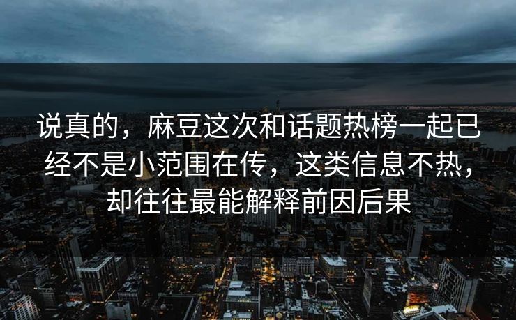 说真的，麻豆这次和话题热榜一起已经不是小范围在传，这类信息不热，却往往最能解释前因后果