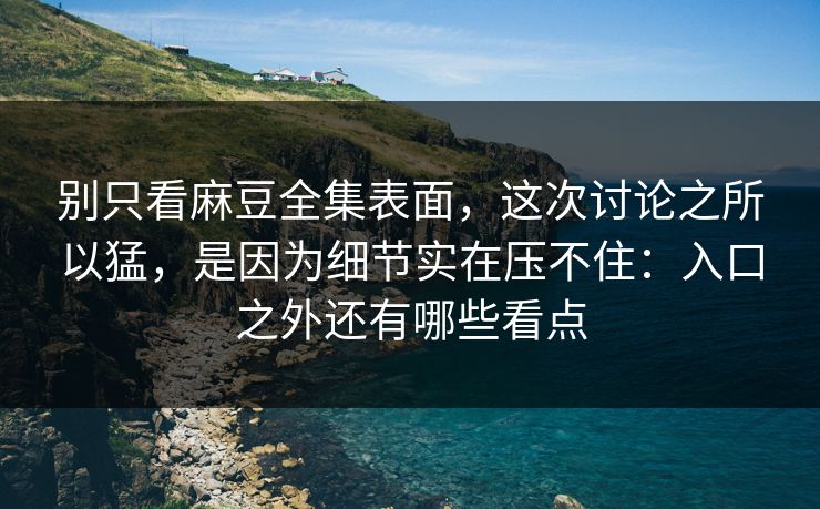 别只看麻豆全集表面，这次讨论之所以猛，是因为细节实在压不住：入口之外还有哪些看点