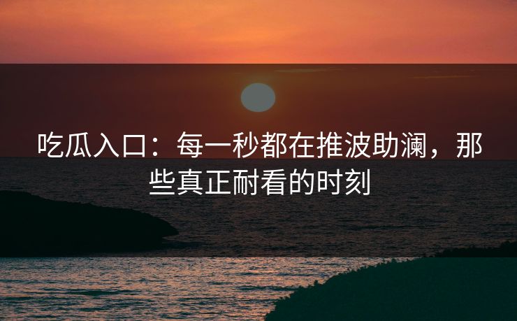 吃瓜入口：每一秒都在推波助澜，那些真正耐看的时刻