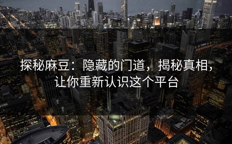 探秘麻豆：隐藏的门道，揭秘真相，让你重新认识这个平台