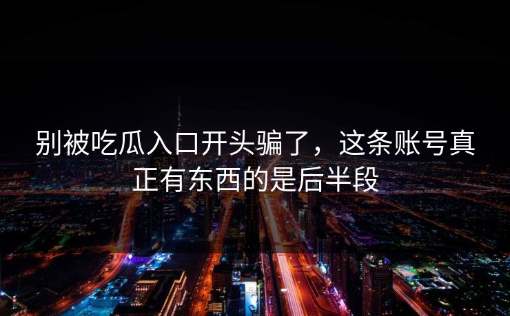 别被吃瓜入口开头骗了，这条账号真正有东西的是后半段