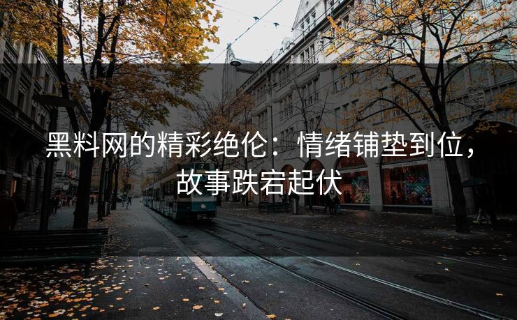 黑料网的精彩绝伦：情绪铺垫到位，故事跌宕起伏