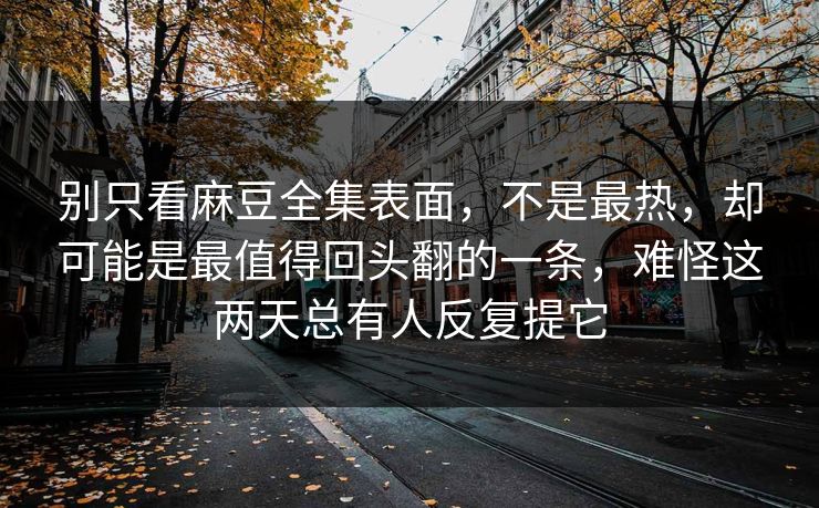 别只看麻豆全集表面，不是最热，却可能是最值得回头翻的一条，难怪这两天总有人反复提它