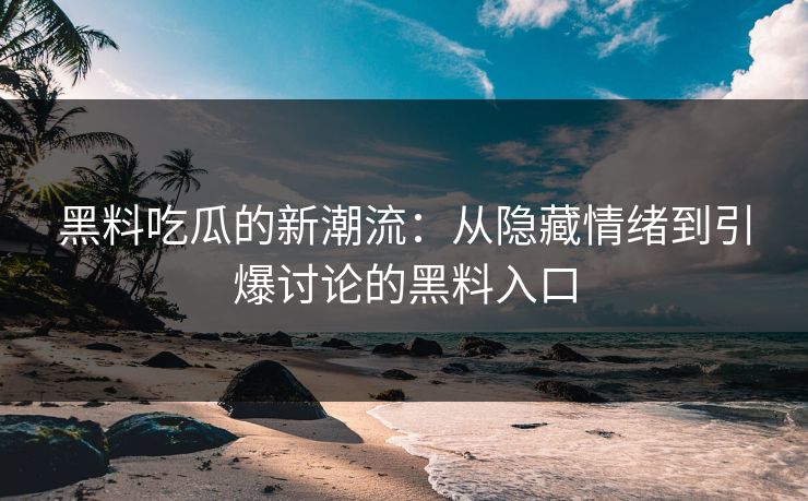 黑料吃瓜的新潮流：从隐藏情绪到引爆讨论的黑料入口