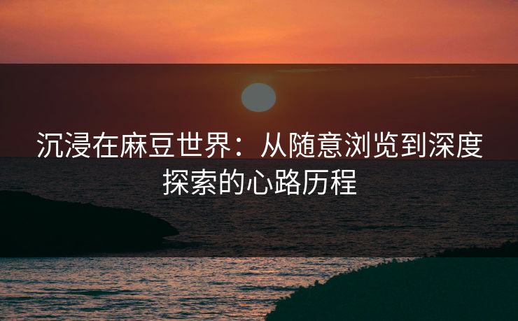 沉浸在麻豆世界：从随意浏览到深度探索的心路历程