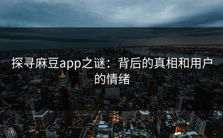 探寻麻豆app之谜：背后的真相和用户的情绪