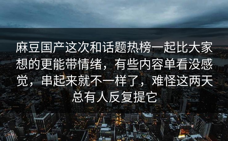 麻豆国产这次和话题热榜一起比大家想的更能带情绪，有些内容单看没感觉，串起来就不一样了，难怪这两天总有人反复提它