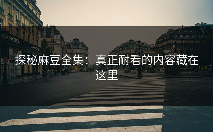 探秘麻豆全集：真正耐看的内容藏在这里