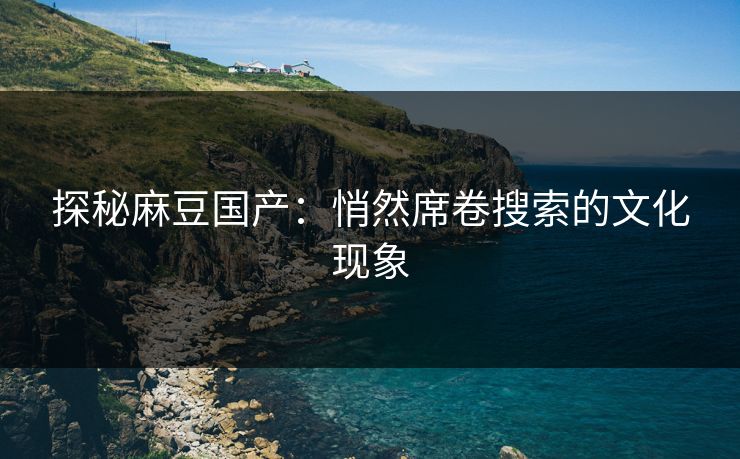 探秘麻豆国产：悄然席卷搜索的文化现象