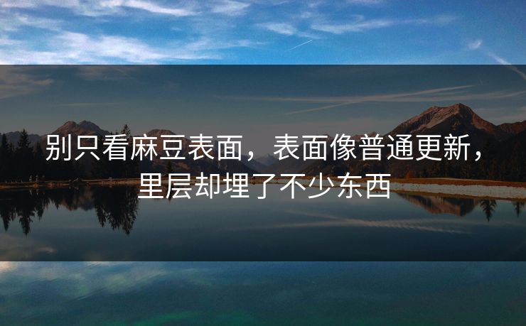 别只看麻豆表面,表面像普通更新,里层却埋了不少东西 别只看麻豆表面,表面像普通更新,里层却埋了不少东西