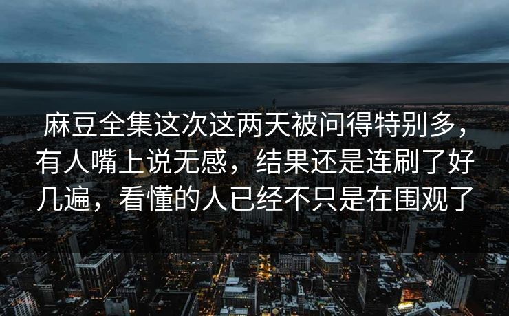 麻豆全集这次这两天被问得特别多,有人嘴上说无感,结果还是连刷了好几遍,看懂的人已经不只是在围观了