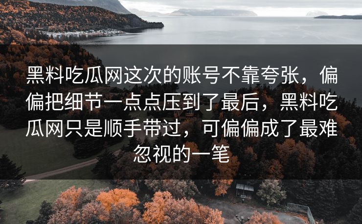 黑料吃瓜网这次的账号不靠夸张,偏偏把细节一点点压到了最后,黑料吃瓜网只是顺手带过,可偏偏成了最难忽视的一笔