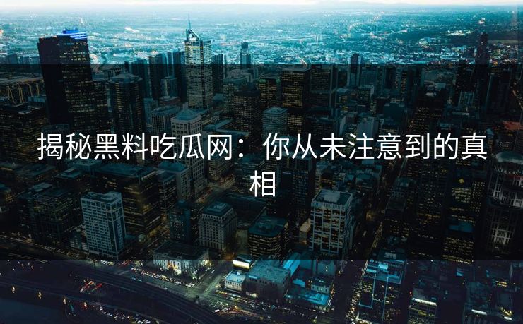 揭秘黑料吃瓜网：你从未注意到的真相