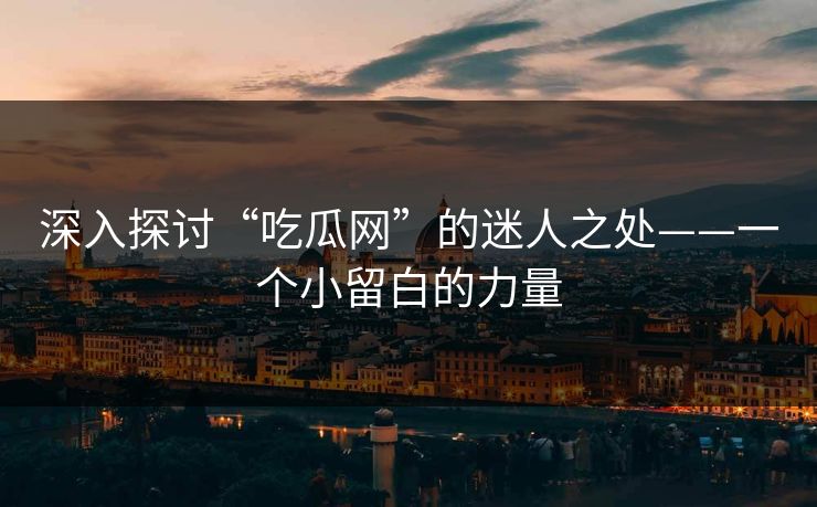 深入探讨“吃瓜网”的迷人之处——一个小留白的力量