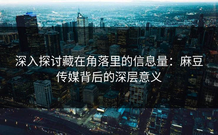 深入探讨藏在角落里的信息量:麻豆传媒背后的深层意义