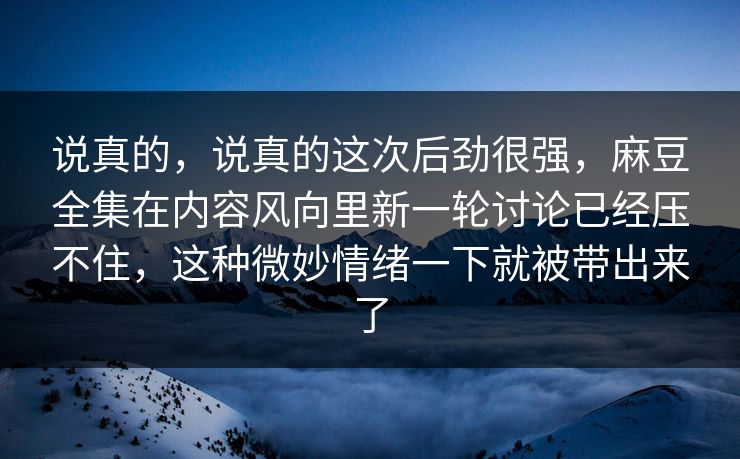 说真的,说真的这次后劲很强,麻豆全集在内容风向里新一轮讨论已经压不住,这种微妙情绪一下就被带出来了