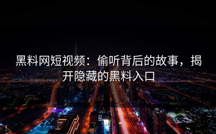 黑料网短视频:偷听背后的故事,揭开隐藏的黑料入口
