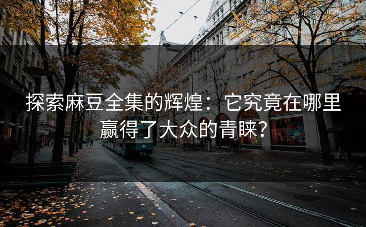 探索麻豆全集的辉煌:它究竟在哪里赢得了大众的青睐?