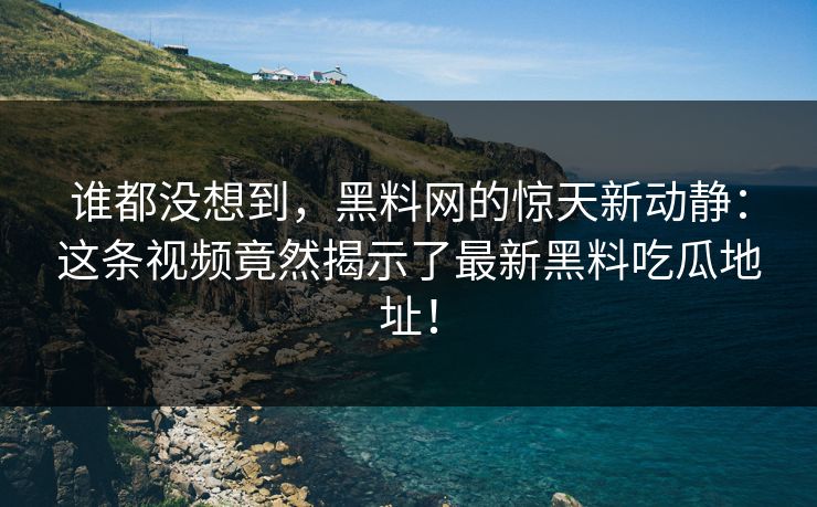 谁都没想到，黑料网的惊天新动静：这条视频竟然揭示了最新黑料吃瓜地址！
