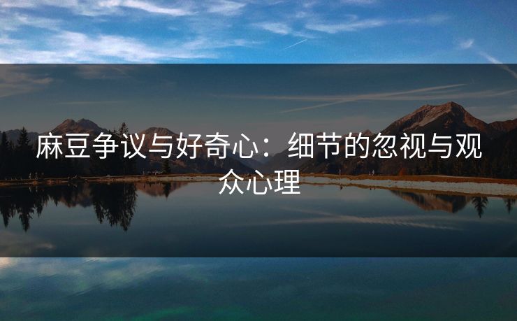 麻豆争议与好奇心：细节的忽视与观众心理