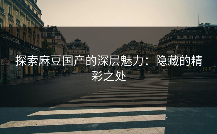 探索麻豆国产的深层魅力：隐藏的精彩之处