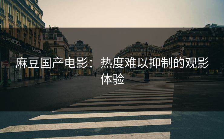 麻豆国产电影：热度难以抑制的观影体验