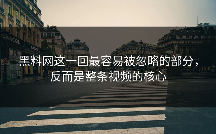 黑料网这一回最容易被忽略的部分，反而是整条视频的核心