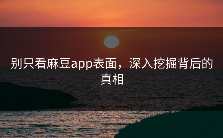 别只看麻豆app表面，深入挖掘背后的真相