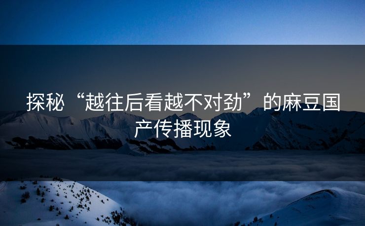 探秘“越往后看越不对劲”的麻豆国产传播现象