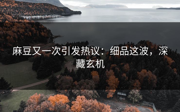 麻豆又一次引发热议：细品这波，深藏玄机