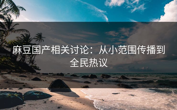 麻豆国产相关讨论：从小范围传播到全民热议