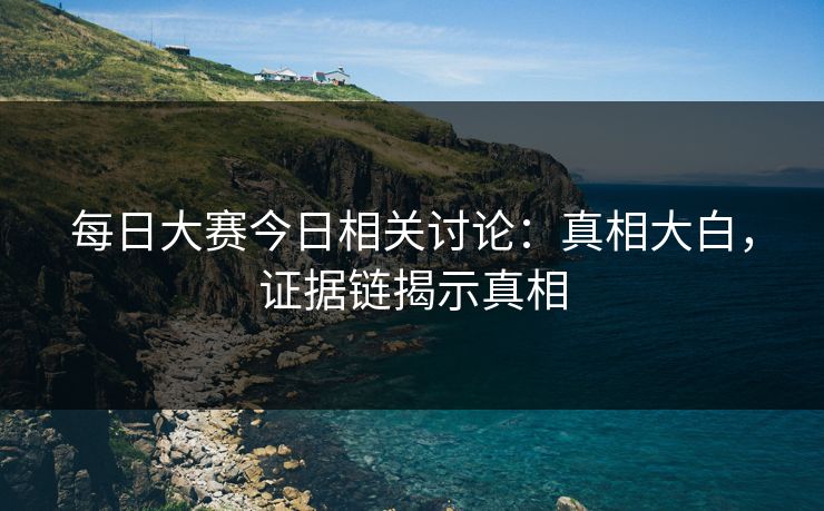每日大赛今日相关讨论：真相大白，证据链揭示真相
