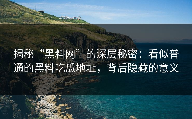 揭秘“黑料网”的深层秘密:看似普通的黑料吃瓜地址,背后隐藏的意义
