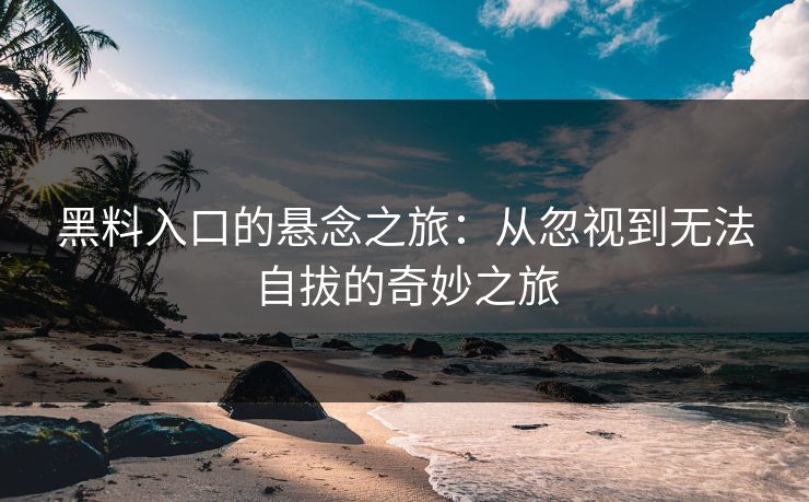 黑料入口的悬念之旅：从忽视到无法自拔的奇妙之旅