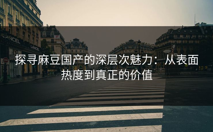 探寻麻豆国产的深层次魅力:从表面热度到真正的价值