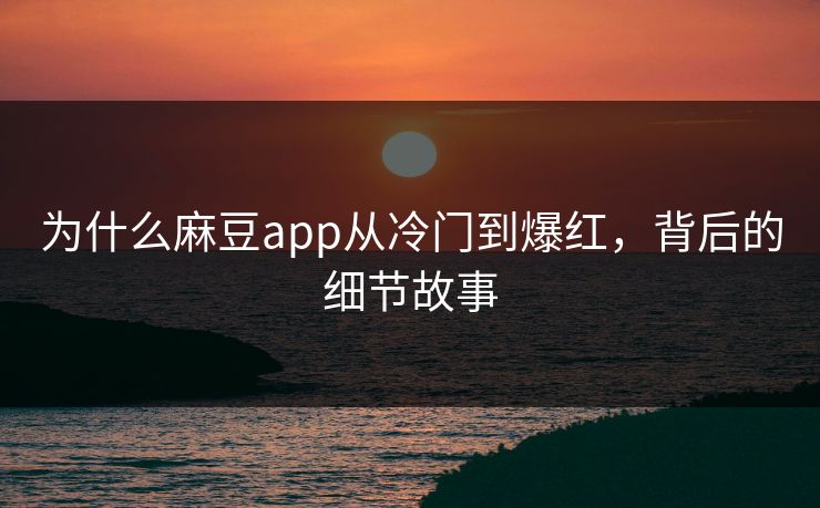 为什么麻豆app从冷门到爆红,背后的细节故事