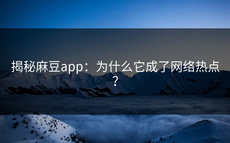 揭秘麻豆app:为什么它成了网络热点? 揭秘麻豆app:为什么它成了网络热点?