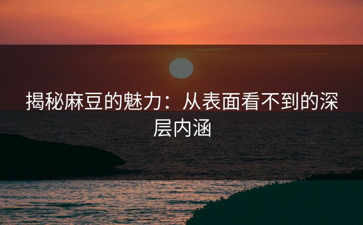 揭秘麻豆的魅力：从表面看不到的深层内涵