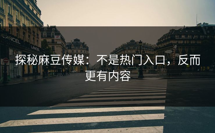 探秘麻豆传媒：不是热门入口，反而更有内容