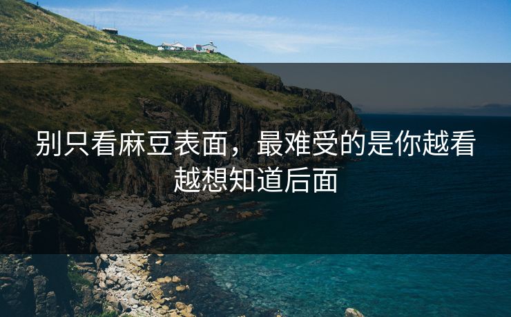 别只看麻豆表面，最难受的是你越看越想知道后面
