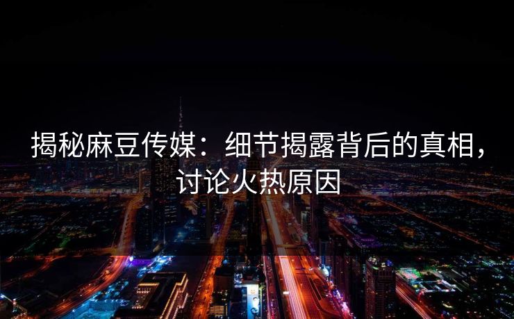 揭秘麻豆传媒：细节揭露背后的真相，讨论火热原因