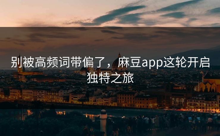 别被高频词带偏了,麻豆app这轮开启独特之旅 别被高频词带偏了,麻豆app这轮开启独特之旅